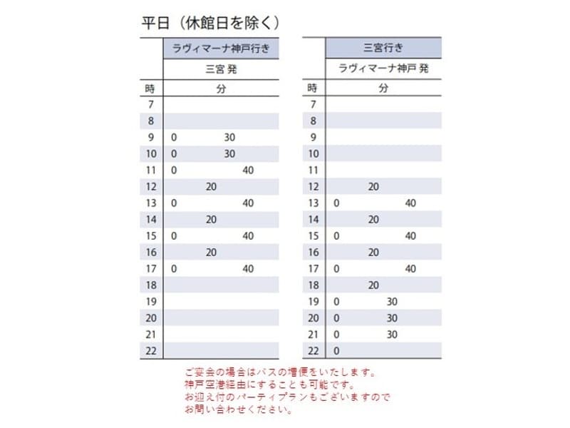 【平日ダイヤ時刻表】
各線三宮駅(JR/阪急/阪神/地下鉄)から北側山側)へ徒歩約2分の所に無料シャトルバスのバス停がございます。
平日は7日前までの事前予約制により神戸空港経由は可能です。
ご相談ください。